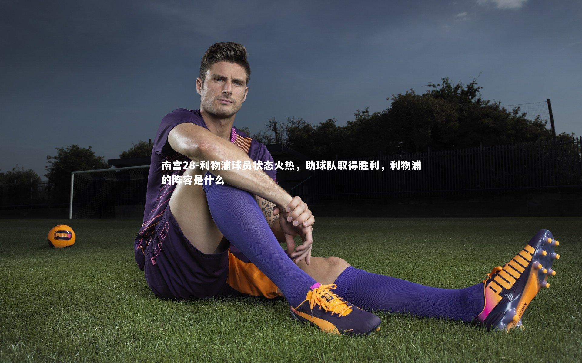 利物浦球员状态火热,助球队取得胜利,利物浦的阵容是什么