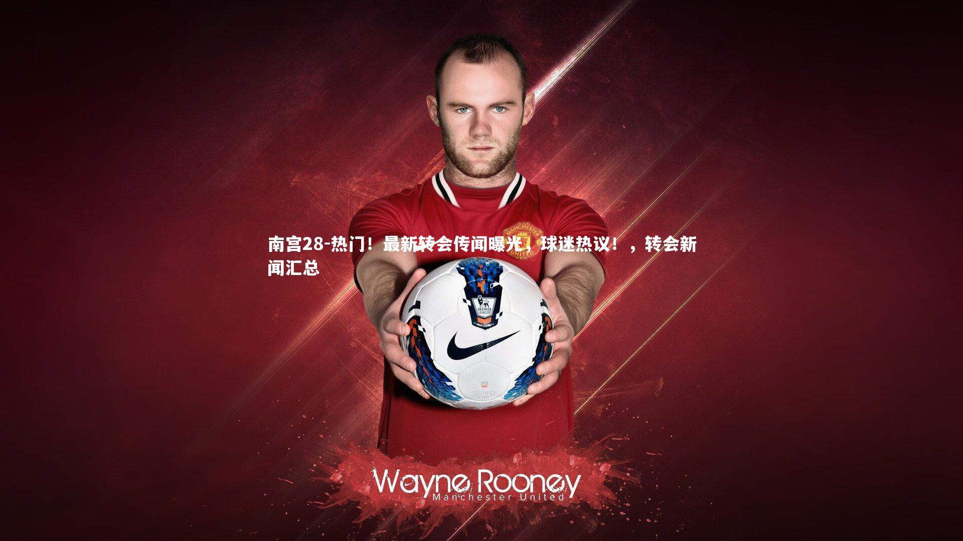 热门!最新转会传闻曝光,球迷热议!,转会新闻汇总