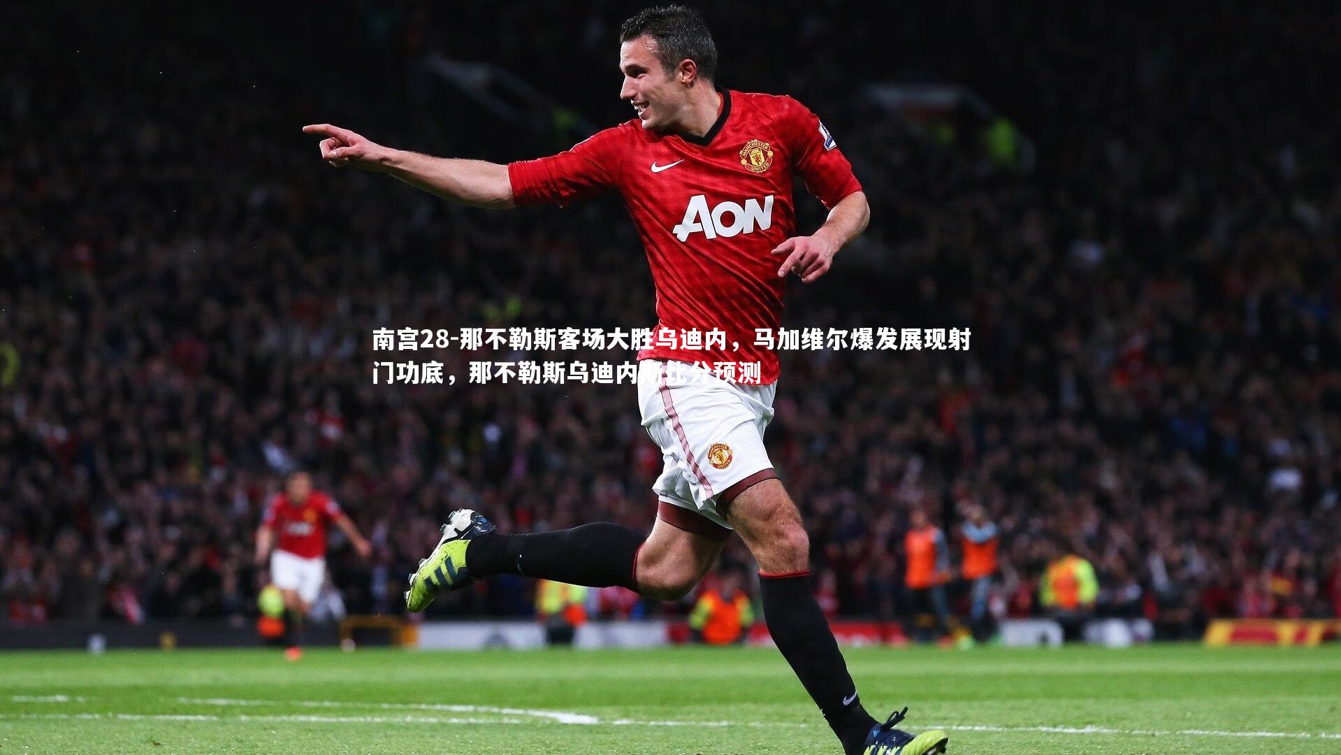 南宫28-那不勒斯客场大胜乌迪内,马加维尔爆发展现射门功底,那不勒斯乌迪内斯比分预测