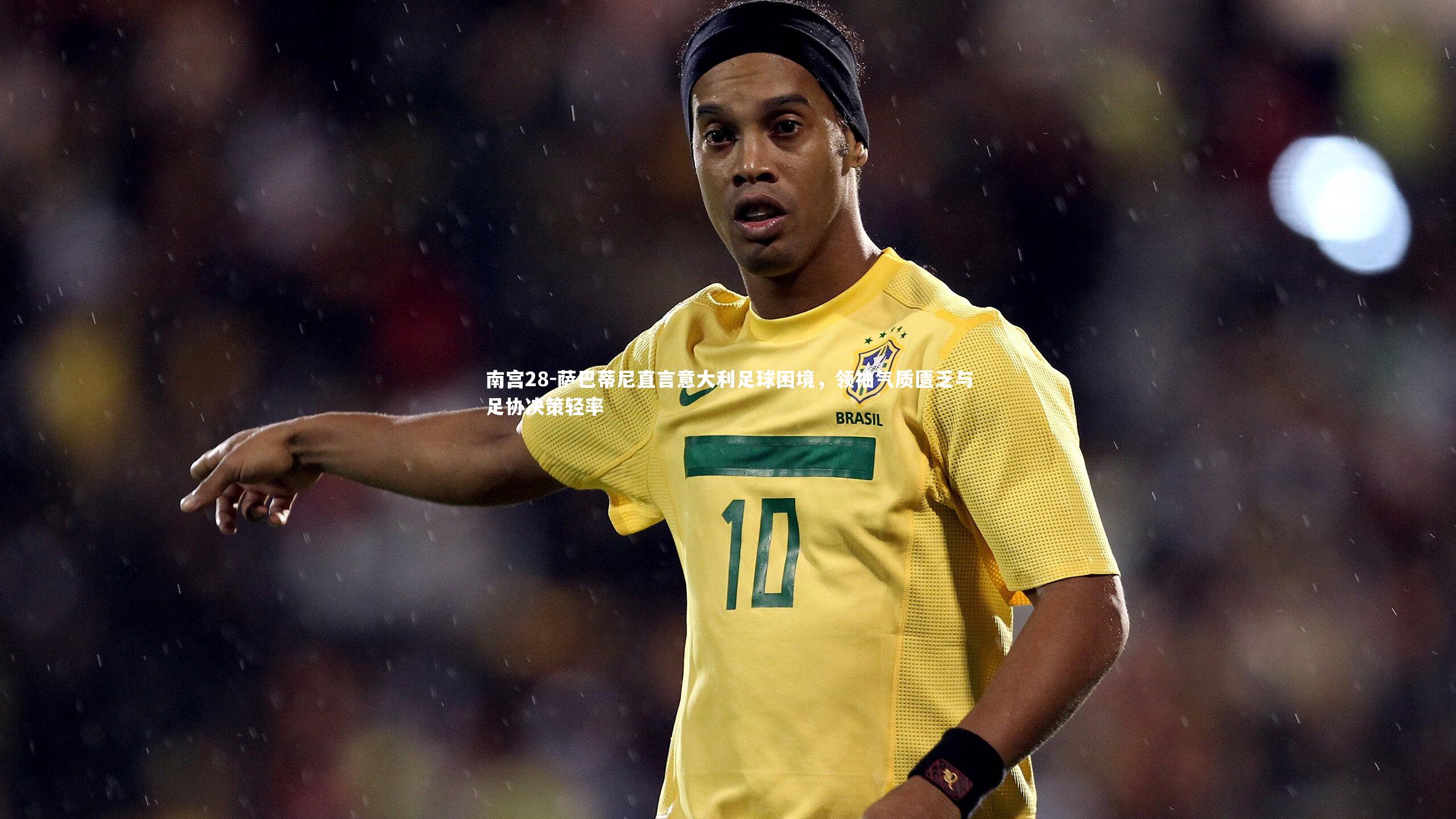 萨巴蒂尼直言意大利足球困境，领袖气质匮乏与足协决策轻率