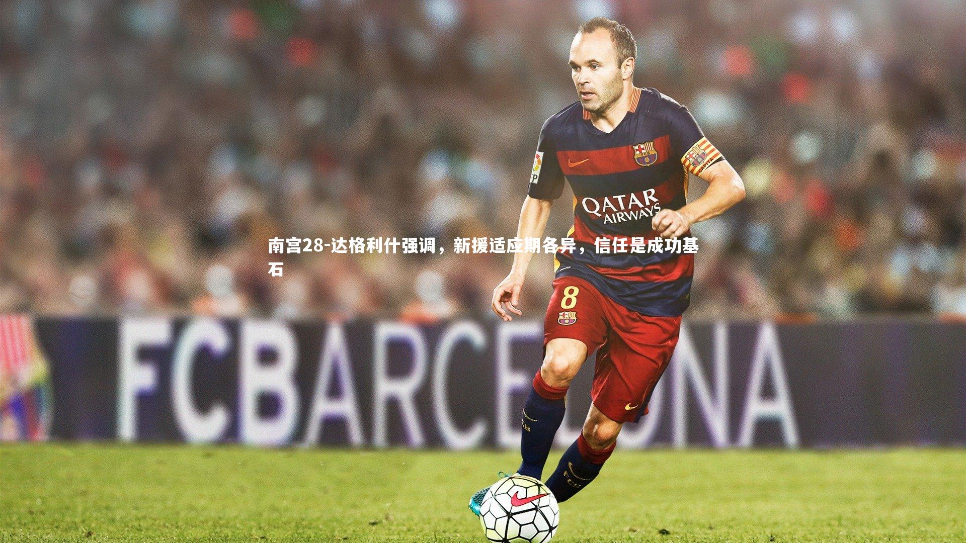 达格利什强调，新援适应期各异，信任是成功基石