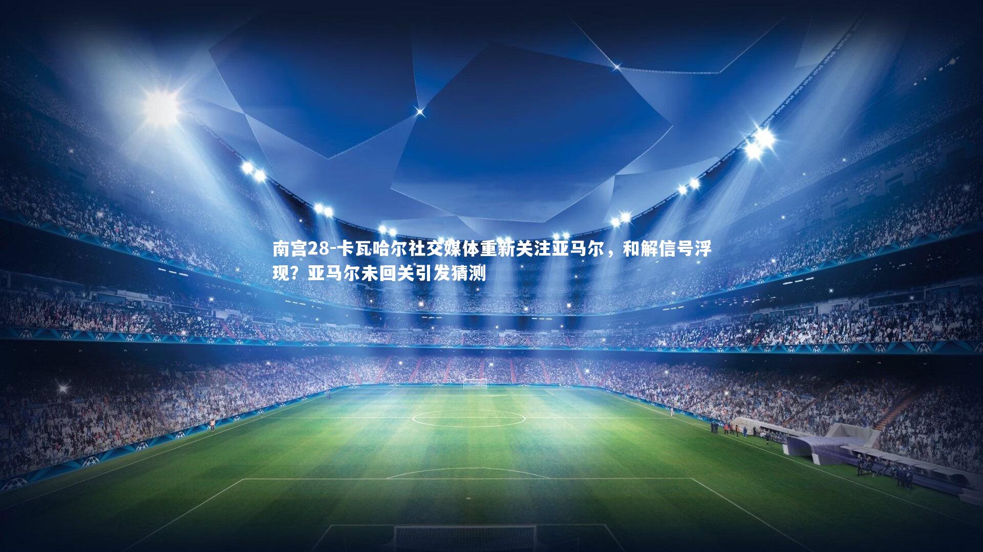 卡瓦哈尔社交媒体重新关注亚马尔,和解信号浮现?亚马尔未回关引发猜测